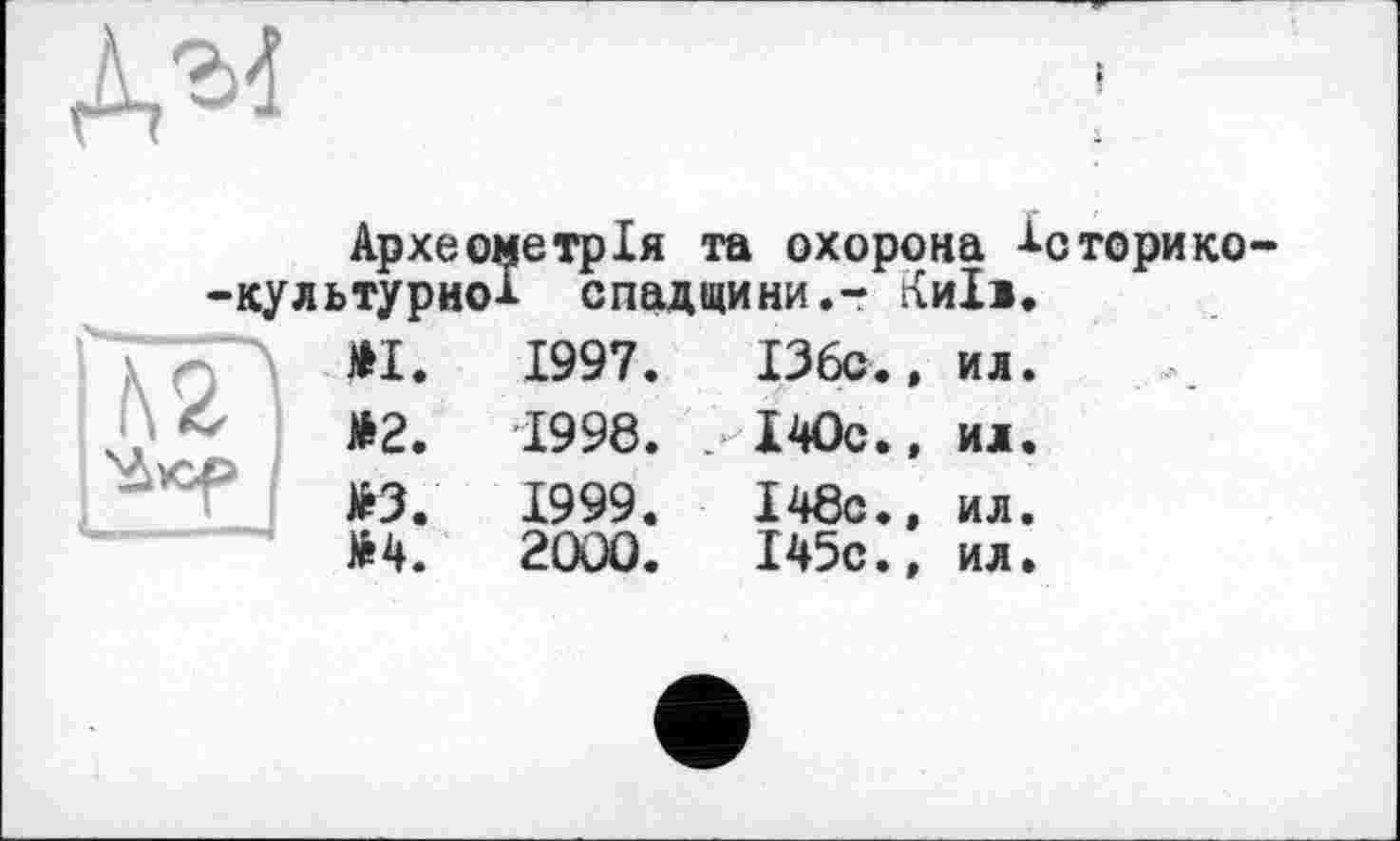 ﻿
-культурно^	і спадщини,-
ГЛ *1.	1997.	136с
*2.	1998. . І40с
>3.	1999. І48с
>4.	2000. І45с
Археометрія та охорона ^с торико-Киїї.
» ил.
, ил.
, ил.
. ил.